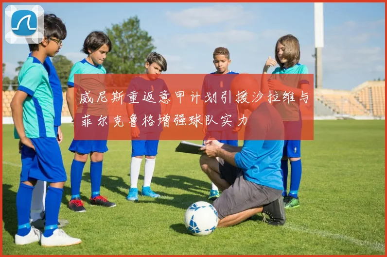 威尼斯重返意甲计划引援沙拉维与菲尔克鲁格增强球队实力