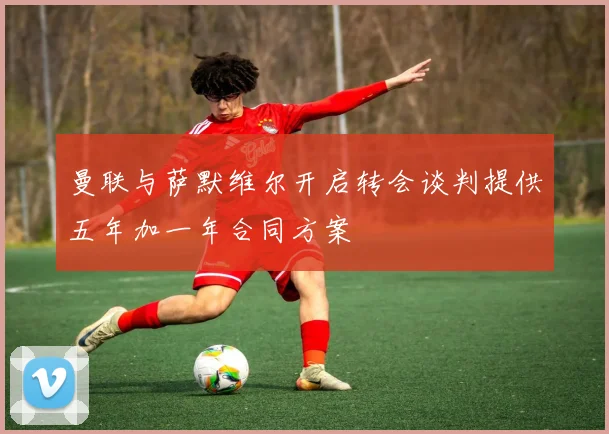 曼联与萨默维尔开启转会谈判提供五年加一年合同方案