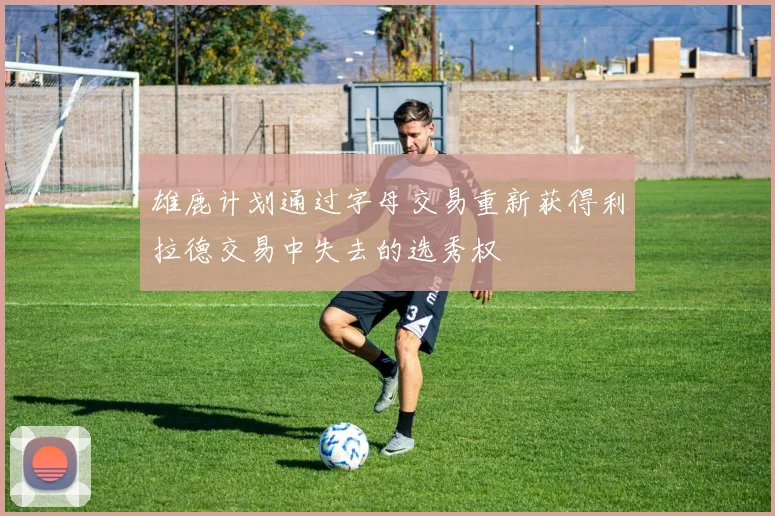 雄鹿计划通过字母交易重新获得利拉德交易中失去的选秀权