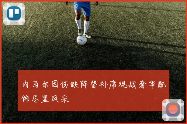 内马尔因伤缺阵替补席观战奢华配饰尽显风采