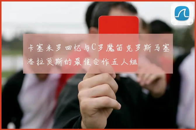 卡塞米罗回忆与C罗魔笛克罗斯马塞洛拉莫斯的最佳合作五人组