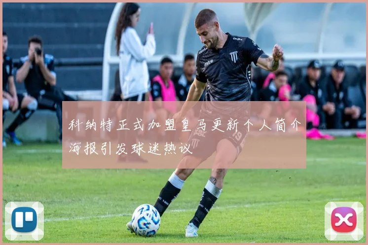 科纳特正式加盟皇马更新个人简介海报引发球迷热议