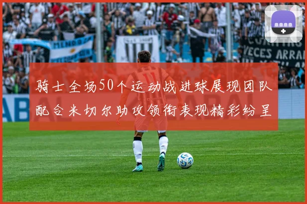 骑士全场50个运动战进球展现团队配合米切尔助攻领衔表现精彩纷呈