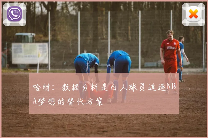 哈特：数据分析是白人球员追逐NBA梦想的替代方案
