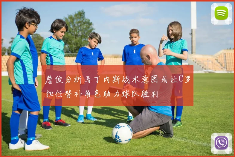 詹俊分析马丁内斯战术意图或让C罗担任替补角色助力球队胜利