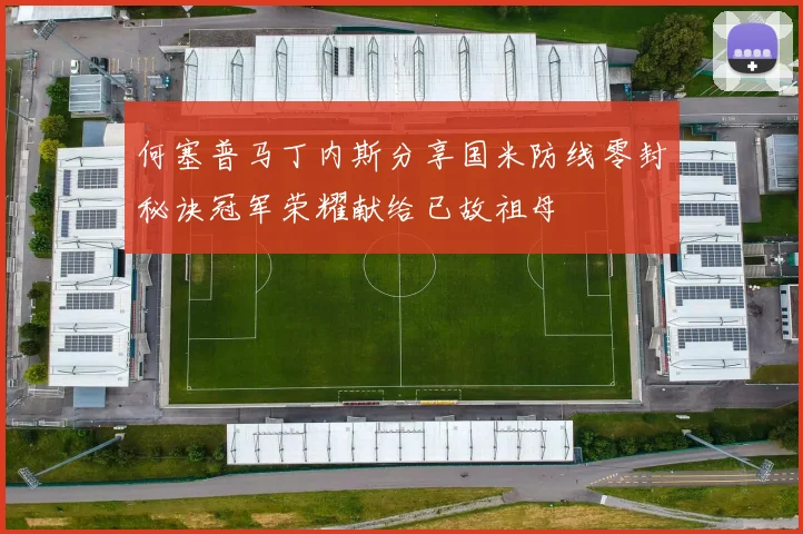 何塞普马丁内斯分享国米防线零封秘诀冠军荣耀献给已故祖母