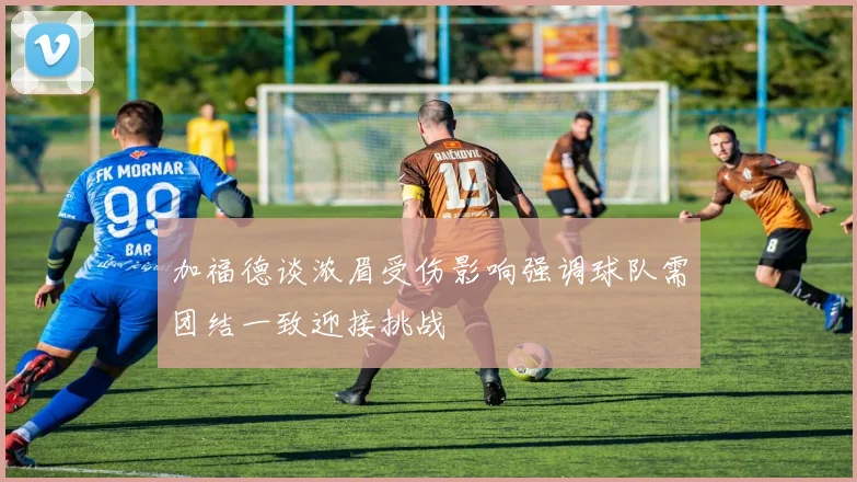 加福德谈浓眉受伤影响强调球队需团结一致迎接挑战