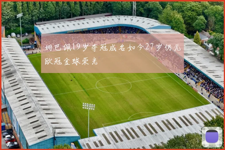 姆巴佩19岁夺冠成名如今27岁仍无欧冠金球荣光
