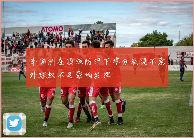 李悦洲在顶级防守下零分表现不意外球权不足影响发挥