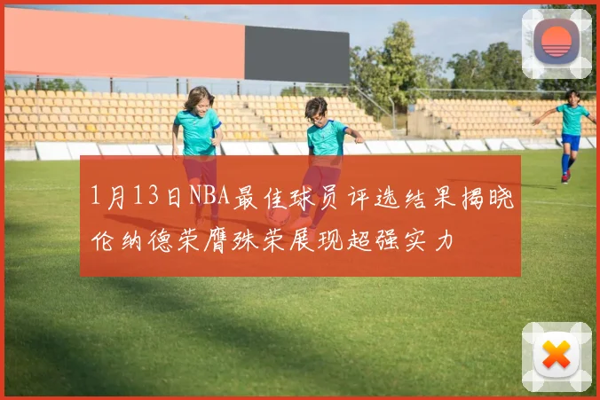 1月13日NBA最佳球员评选结果揭晓伦纳德荣膺殊荣展现超强实力