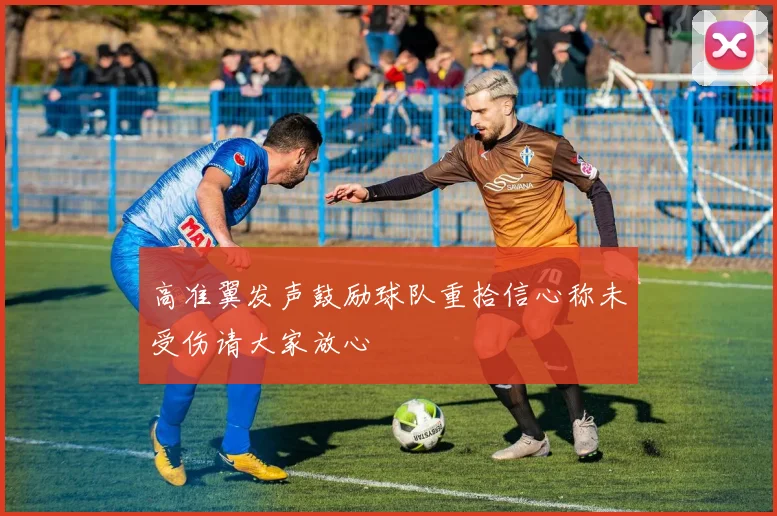 高准翼发声鼓励球队重拾信心称未受伤请大家放心
