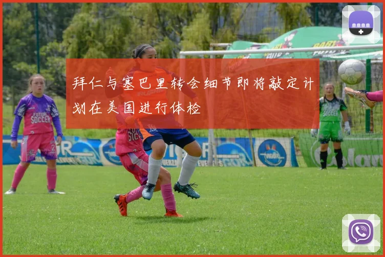 拜仁与塞巴里转会细节即将敲定计划在美国进行体检