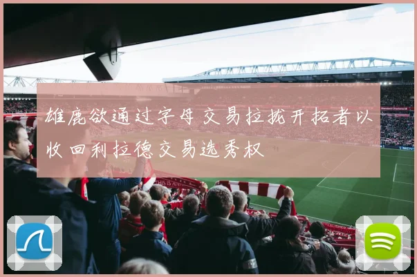 雄鹿欲通过字母交易拉拢开拓者以收回利拉德交易选秀权