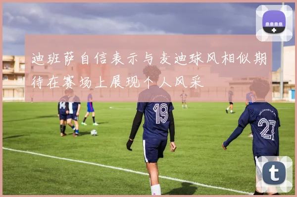 迪班萨自信表示与麦迪球风相似期待在赛场上展现个人风采