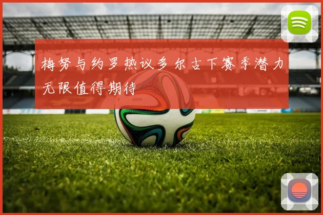 梅努与约罗热议多尔古下赛季潜力无限值得期待