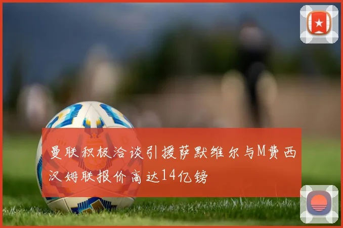 曼联积极洽谈引援萨默维尔与M费西汉姆联报价高达14亿镑