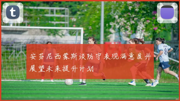 安芬尼西蒙斯谈防守表现满意度并展望未来提升计划