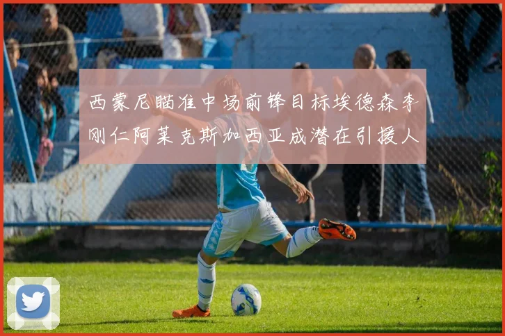 西蒙尼瞄准中场前锋目标埃德森李刚仁阿莱克斯加西亚成潜在引援人选