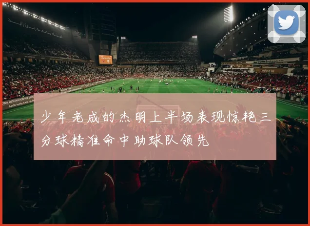 少年老成的杰明上半场表现惊艳三分球精准命中助球队领先