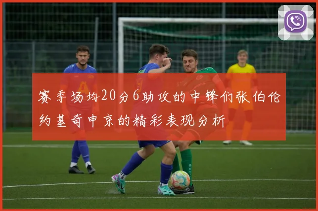 赛季场均20分6助攻的中锋们张伯伦约基奇申京的精彩表现分析