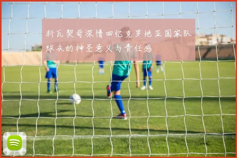 科瓦契奇深情回忆克罗地亚国家队球衣的神圣意义与责任感