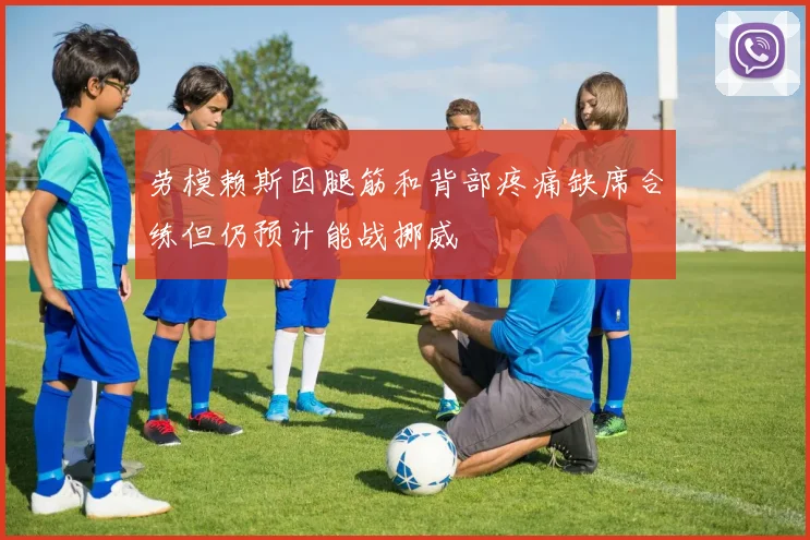 劳模赖斯因腿筋和背部疼痛缺席合练但仍预计能战挪威