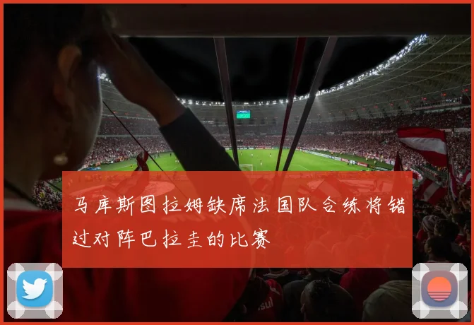 马库斯图拉姆缺席法国队合练将错过对阵巴拉圭的比赛