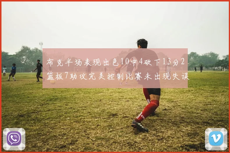 布克半场表现出色10中4砍下13分2篮板7助攻完美控制比赛未出现失误