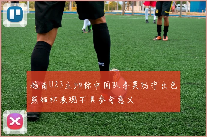 越南U23主帅称中国队李昊防守出色熊猫杯表现不具参考意义