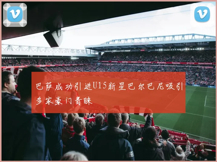 巴萨成功引进U15新星巴尔巴尼吸引多家豪门青睐