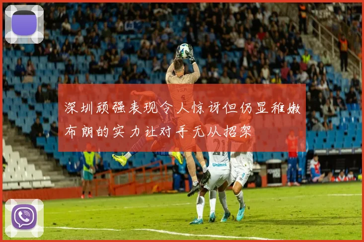 深圳顽强表现令人惊讶但仍显稚嫩布朗的实力让对手无从招架