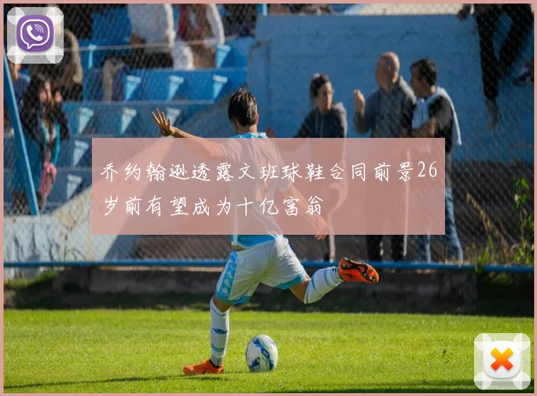 乔约翰逊透露文班球鞋合同前景26岁前有望成为十亿富翁